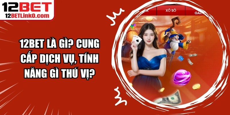 12BET Là Gì? Cung Cấp Dịch Vụ, Tính Năng Gì Thú Vị? 2 12BET Là Gì