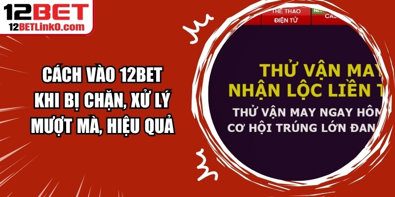 Cách Vào 12BET Khi Bị Chặn, Xử Lý Mượt Mà, Hiệu Quả 4 Cách Vào 12BET Khi Bị Chặn