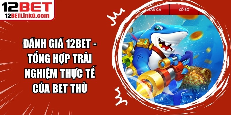 Đánh Giá 12BET - Tổng Hợp Trải Nghiệm Thực Tế Của Bet Thủ 1 Đánh Giá 12BET