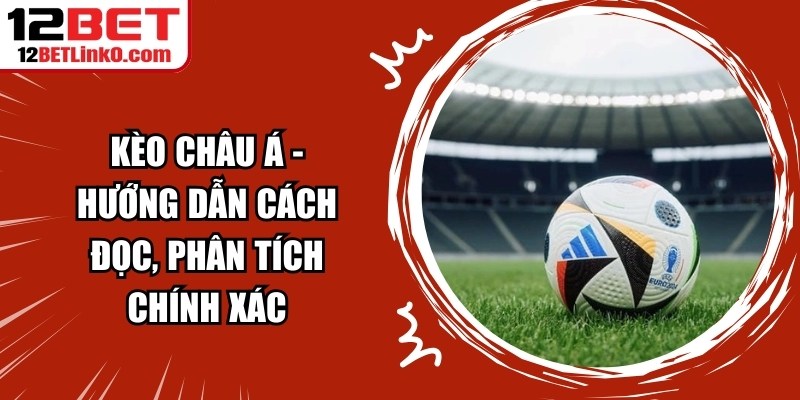 Kèo Châu Á - Hướng Dẫn Cách Đọc, Phân Tích Chính Xác 6 Kèo Châu Á